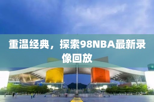 重温经典,探索98NBA最新录像回放