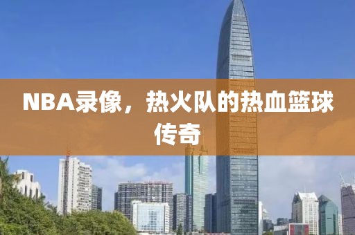 NBA录像，热火队的热血篮球传奇