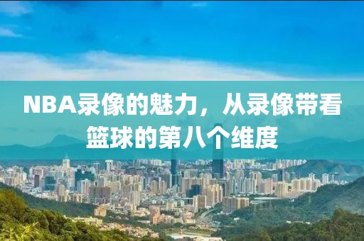 NBA录像的魅力,从录像带看篮球的第八个维度