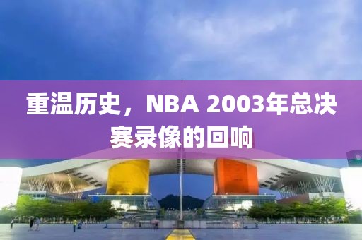 重温历史,NBA 2003年总决赛录像的回响