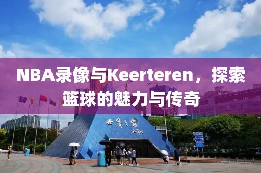 NBA录像与Keerteren，探索篮球的魅力与传奇