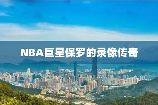 NBA巨星保罗的录像传奇