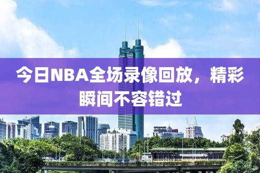 今日NBA全场录像回放，精彩瞬间不容错过