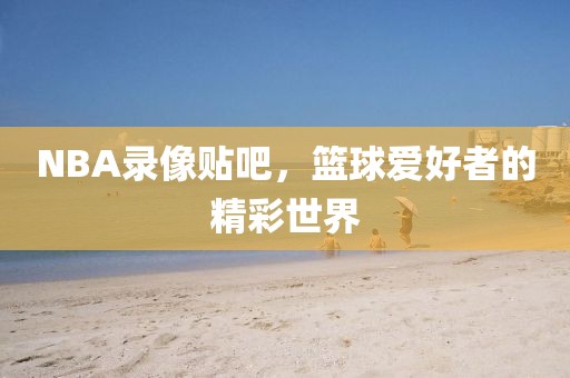 NBA录像贴吧，篮球爱好者的精彩世界