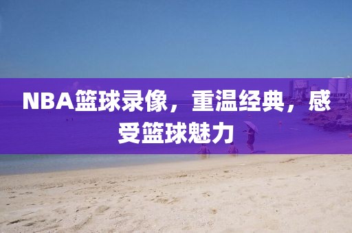 NBA篮球录像,重温经典,感受篮球魅力