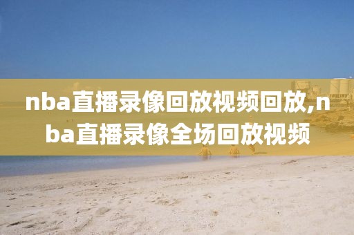 nba直播录像回放视频回放,nba直播录像全场回放视频