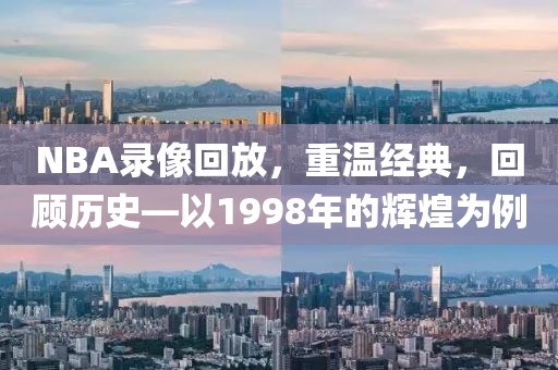 NBA录像回放,重温经典,回顾历史—以1998年的辉煌为例