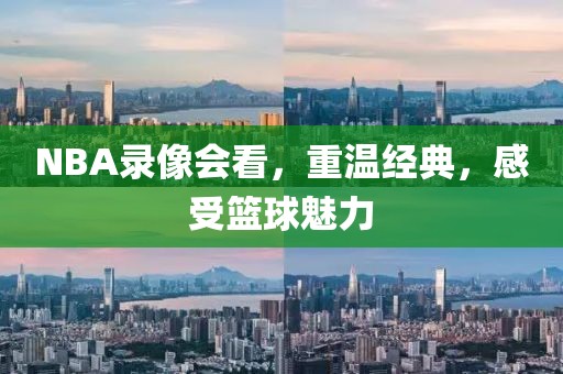 NBA录像会看，重温经典，感受篮球魅力