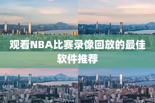 观看NBA比赛录像回放的最佳软件推荐