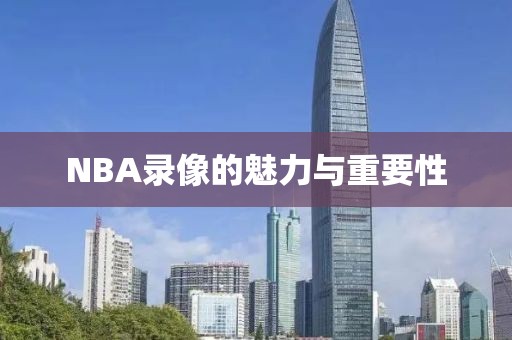 NBA录像的魅力与重要性