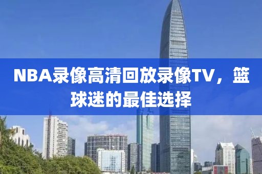 NBA录像高清回放录像TV,篮球迷的最佳选择