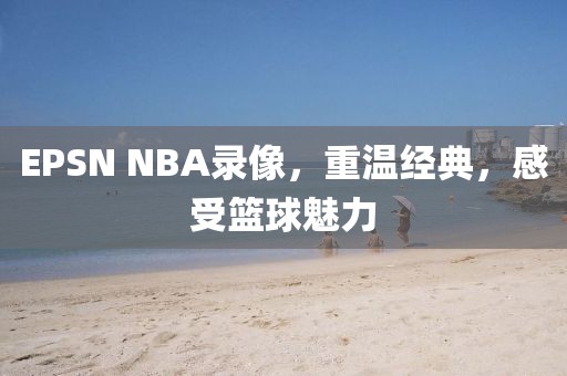 EPSN NBA录像,重温经典,感受篮球魅力
