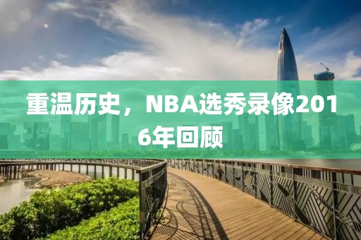 重温历史,NBA选秀录像2016年回顾