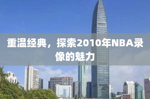 重温经典,探索2010年NBA录像的魅力