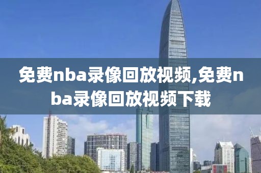 免费nba录像回放视频,免费nba录像回放视频下载