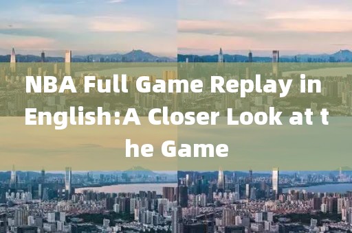 NBA Full Game Replay in English:A Closer Look at the Game