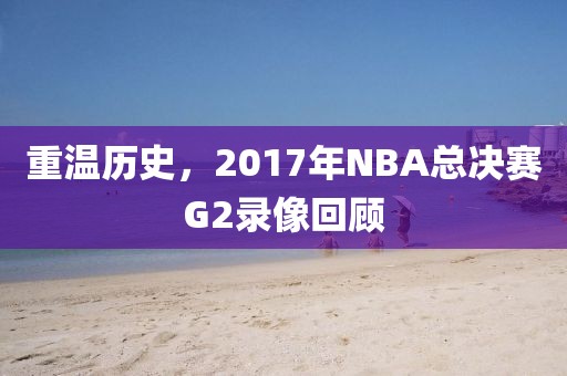 重温历史,2017年NBA总决赛G2录像回顾