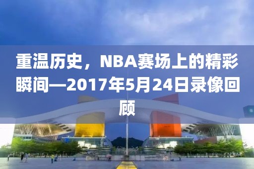 重温历史,NBA赛场上的精彩瞬间—2017年5月24日录像回顾