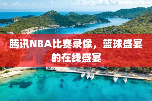 腾讯NBA比赛录像，篮球盛宴的在线盛宴