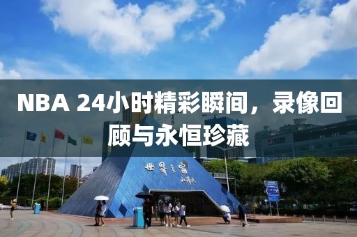 NBA 24小时精彩瞬间,录像回顾与永恒珍藏