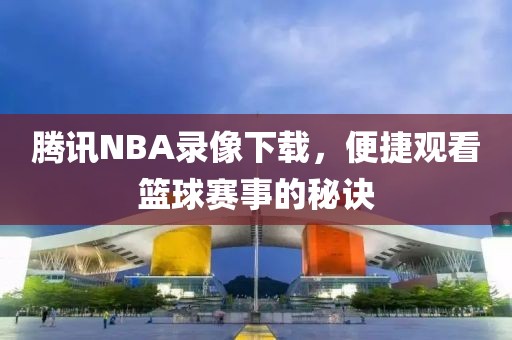 腾讯NBA录像下载,便捷观看篮球赛事的秘诀