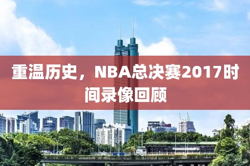 重温历史,NBA总决赛2017时间录像回顾