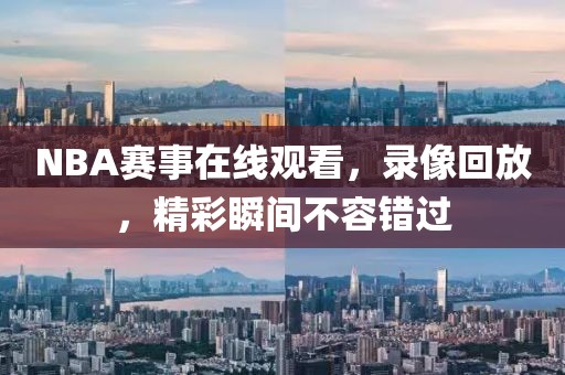 NBA赛事在线观看,录像回放,精彩瞬间不容错过