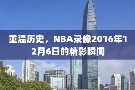 重温历史,NBA录像2016年12月6日的精彩瞬间