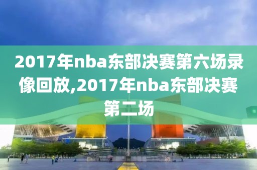 2017年nba东部决赛第六场录像回放,2017年nba东部决赛第二场