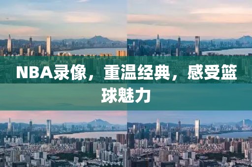 NBA录像，重温经典，感受篮球魅力