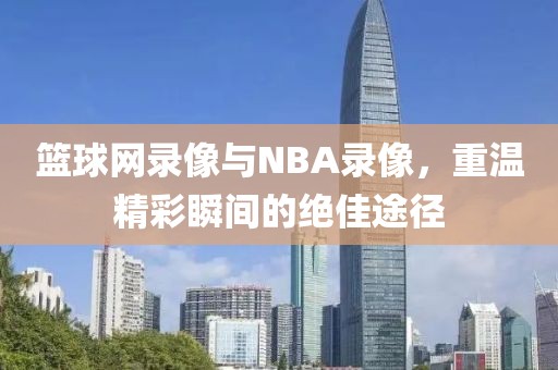 篮球网录像与NBA录像,重温精彩瞬间的绝佳途径