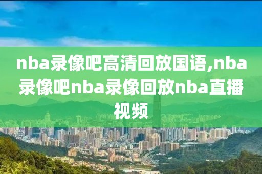 nba录像吧高清回放国语,nba录像吧nba录像回放nba直播视频