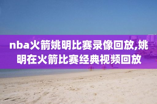 nba火箭姚明比赛录像回放,姚明在火箭比赛经典视频回放