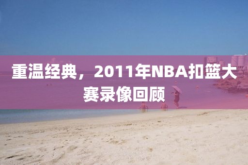 重温经典,2011年NBA扣篮大赛录像回顾