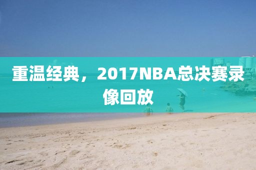 重温经典,2017NBA总决赛录像回放