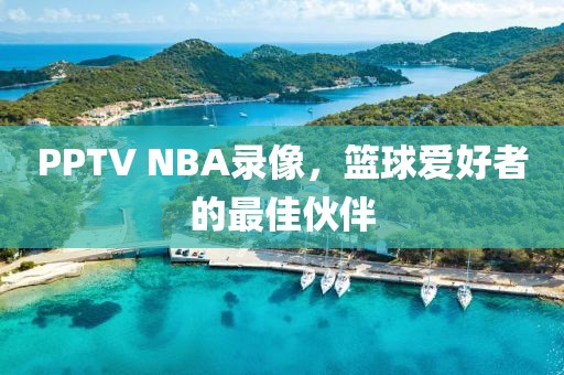PPTV NBA录像，篮球爱好者的最佳伙伴