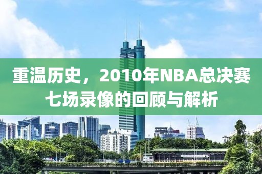 重温历史，2010年NBA总决赛七场录像的回顾与解析