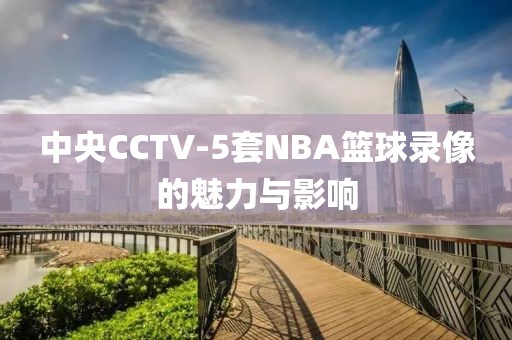 中央CCTV-5套NBA篮球录像的魅力与影响