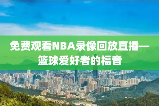 免费观看NBA录像回放直播—篮球爱好者的福音