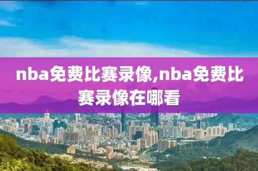 nba免费比赛录像,nba免费比赛录像在哪看