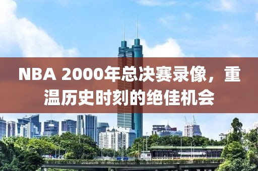 NBA 2000年总决赛录像，重温历史时刻的绝佳机会