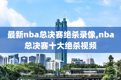 最新nba总决赛绝杀录像,nba总决赛十大绝杀视频