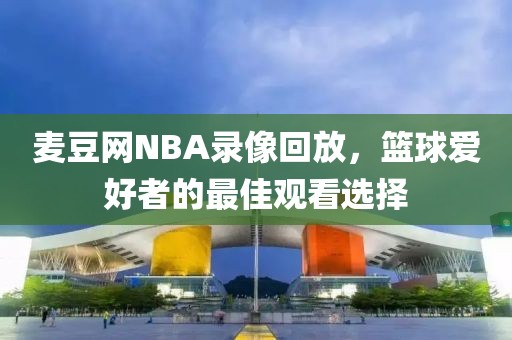 麦豆网NBA录像回放,篮球爱好者的最佳观看选择
