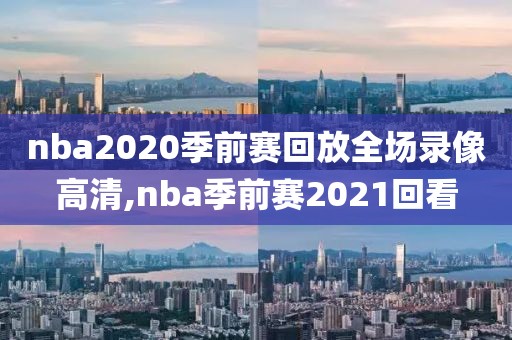 nba2020季前赛回放全场录像高清,nba季前赛2021回看