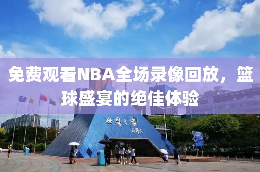 免费观看NBA全场录像回放,篮球盛宴的绝佳体验