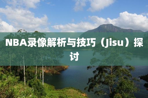NBA录像解析与技巧（Jisu）探讨
