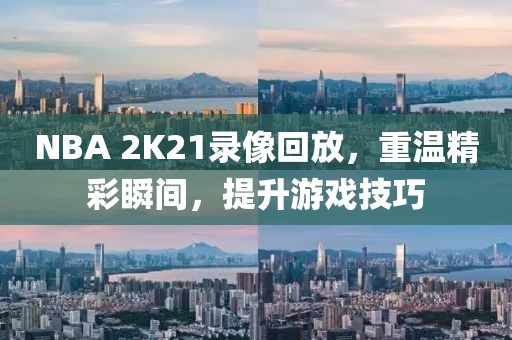 NBA 2K21录像回放,重温精彩瞬间,提升游戏技巧