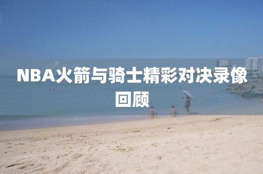 NBA火箭与骑士精彩对决录像回顾