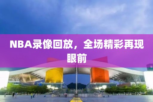 NBA录像回放,全场精彩再现眼前