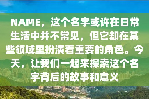 NAME，这个名字或许在日常生活中并不常见，但它却在某些领域里扮演着重要的角色。今天，让我们一起来探索这个名字背后的故事和意义